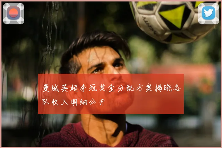 曼城英超夺冠奖金分配方案揭晓各队收入明细公开