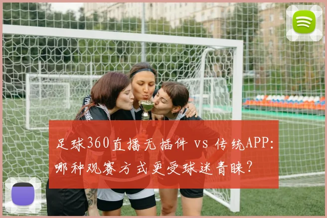 足球360直播无插件 vs 传统APP：哪种观赛方式更受球迷青睐？