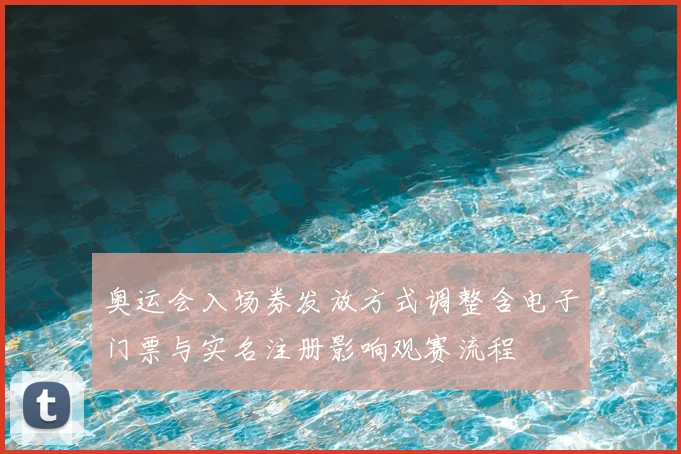 奥运会入场券发放方式调整含电子门票与实名注册影响观赛流程