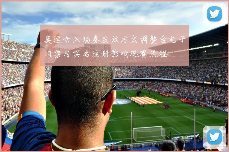 奥运会入场券发放方式调整含电子门票与实名注册影响观赛流程
