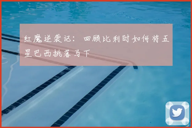 红魔逆袭记：回顾比利时如何将五星巴西挑落马下