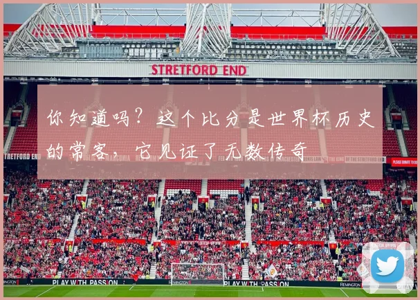 你知道吗？这个比分是世界杯历史的常客，它见证了无数传奇