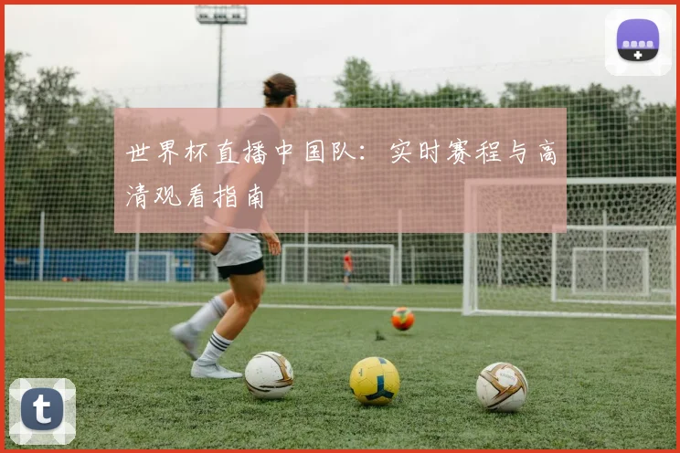 世界杯直播中国队：实时赛程与高清观看指南