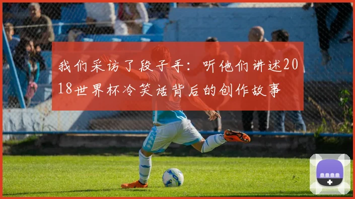 我们采访了段子手：听他们讲述2018世界杯冷笑话背后的创作故事