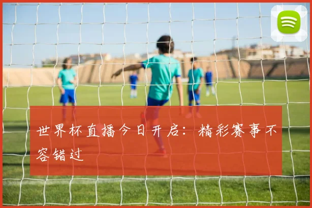 世界杯直播今日开启：精彩赛事不容错过