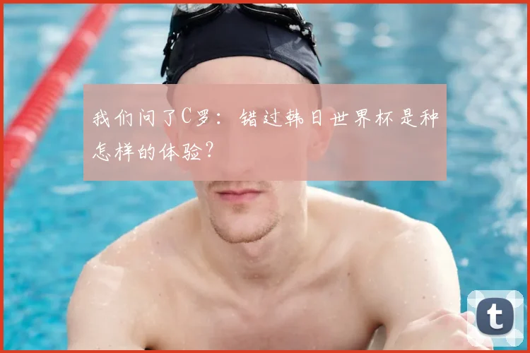 我们问了C罗：错过韩日世界杯是种怎样的体验？