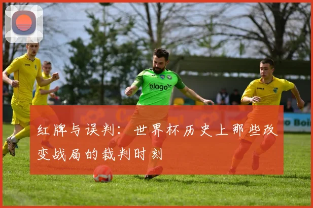 红牌与误判：世界杯历史上那些改变战局的裁判时刻