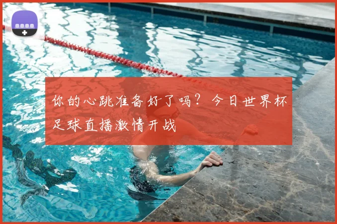 你的心跳准备好了吗？今日世界杯足球直播激情开战