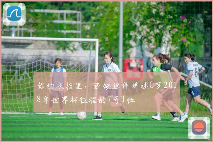 你的衣柜里，还缺这件讲述C罗2018年世界杯征程的7号T恤