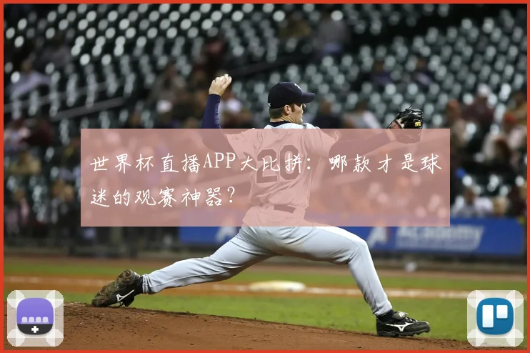 世界杯直播APP大比拼：哪款才是球迷的观赛神器？