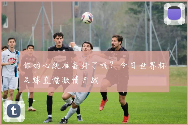 你的心跳准备好了吗？今日世界杯足球直播激情开战
